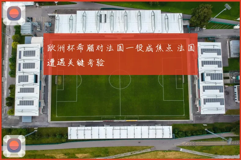 欧洲杯希腊对法国一役成焦点 法国遭遇关键考验