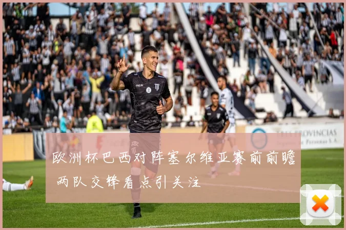 欧洲杯巴西对阵塞尔维亚赛前前瞻 两队交锋看点引关注