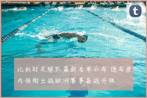 比利时足球队最新名单公布 德布劳内领衔出战欧洲赛事备战升级