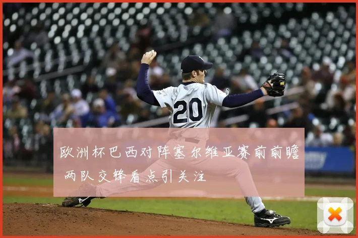 欧洲杯巴西对阵塞尔维亚赛前前瞻 两队交锋看点引关注