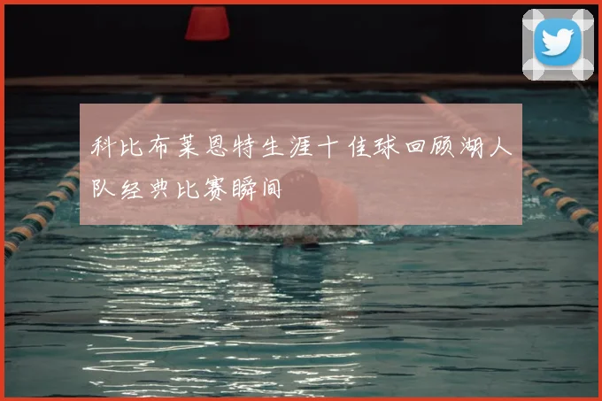 科比布莱恩特生涯十佳球回顾湖人队经典比赛瞬间